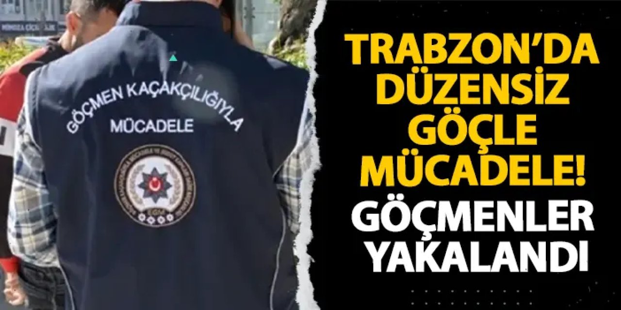 Trabzon’da düzensiz göçle mücadele! Göçmenler yakalandı