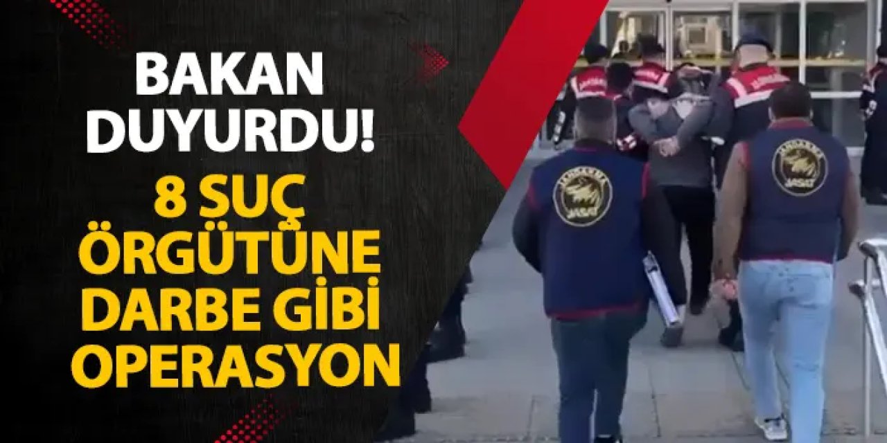 Bakan duyurdu! 8 suç örgütüne darbe gibi operasyon