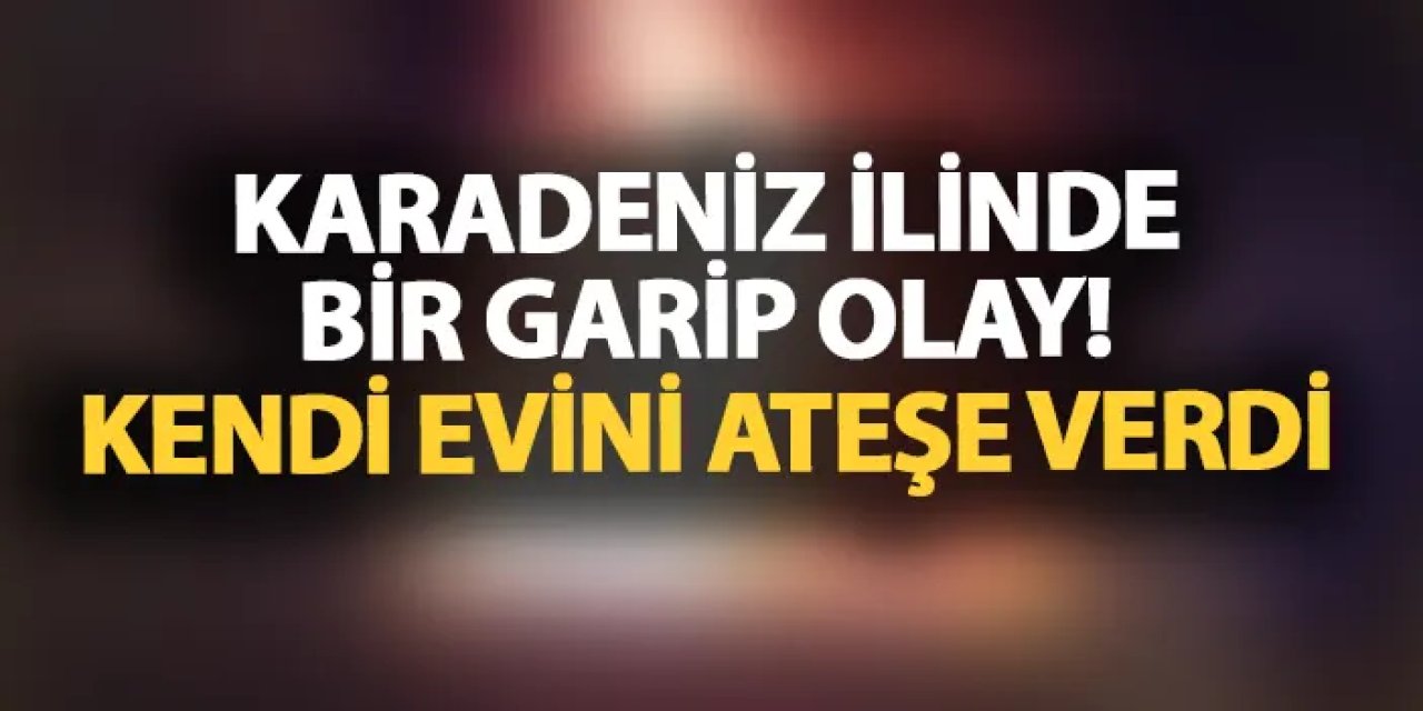 Samsun'da ilginç olay! Kendi evini ateşe verdi