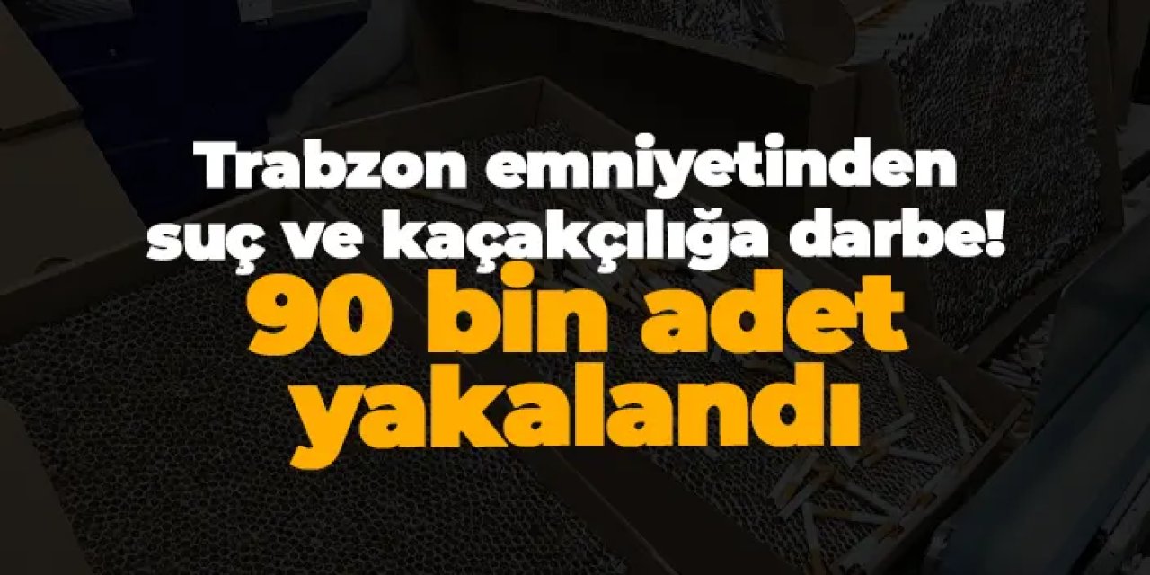 Trabzon emniyetinden suç ve kaçakçılığa darbe! 90 bin adet yakalandı