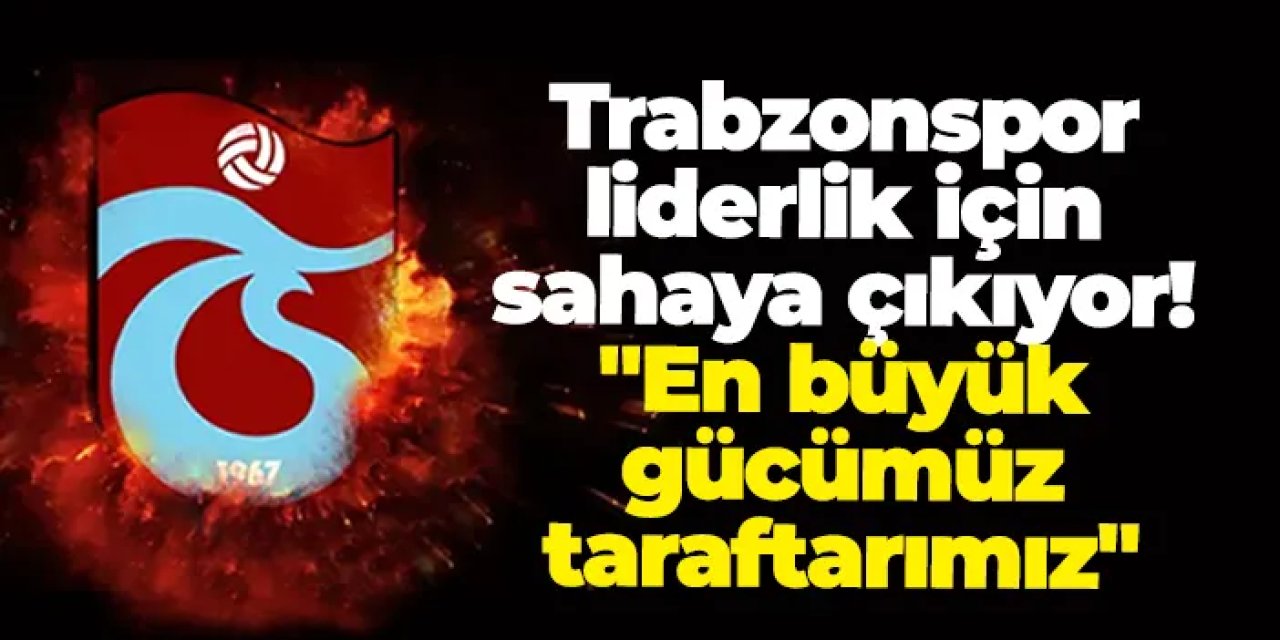 Trabzonspor liderlik için sahaya çıkıyor! "En büyük gücümüz taraftarımız"