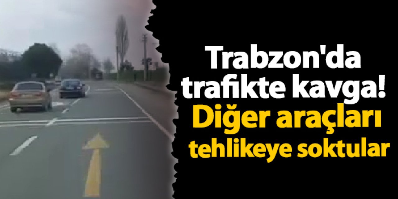 Trabzon'da trafikte kavga! Diğer araçları tehlikeye soktular