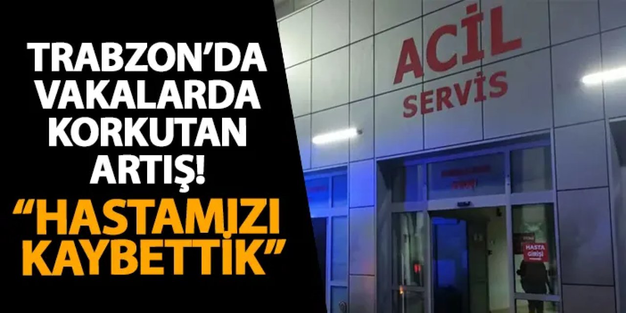 Trabzon’da vakalarda korkutan artış! “Hastamızı kaybettik”