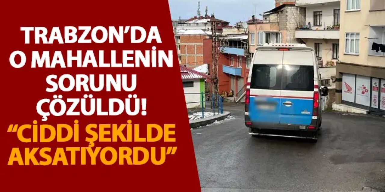 Trabzon’da o mahallenin sorunu çözüldü! “Ciddi şekilde aksatıyordu”