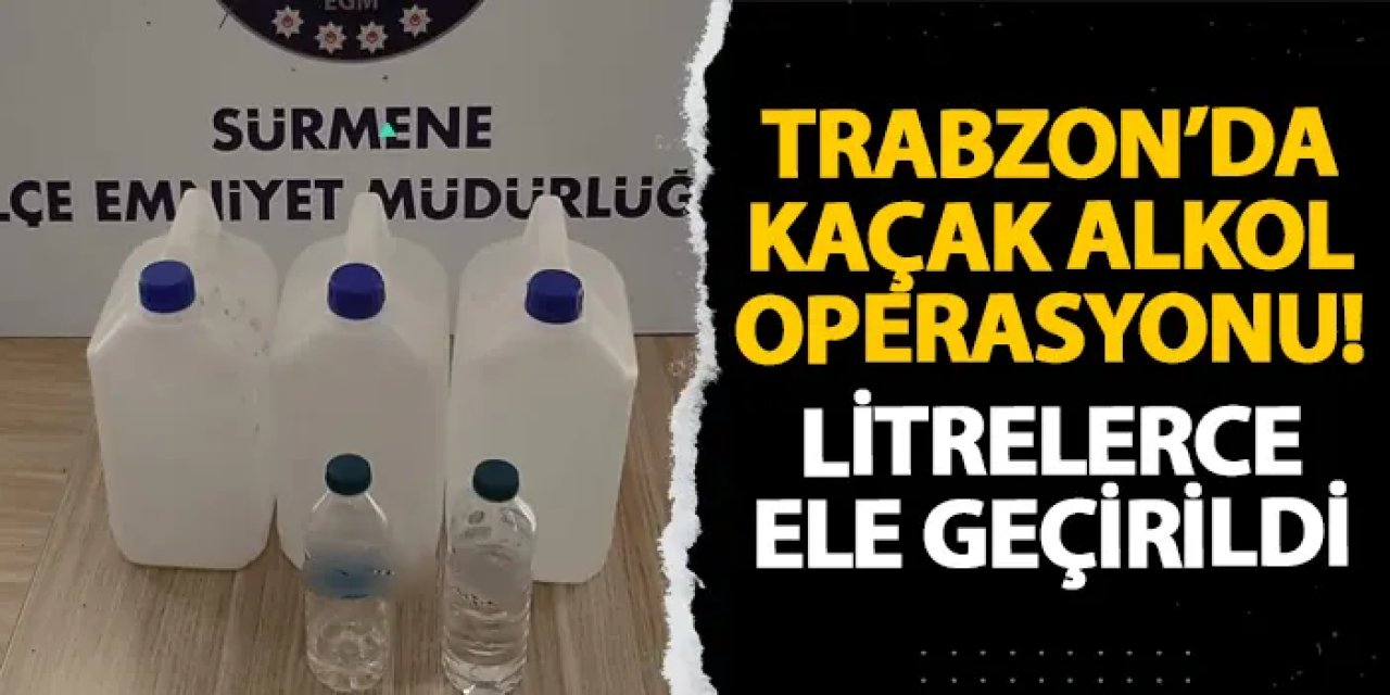 Trabzon’da kaçak alkol operasyonu! Litrelerce ele geçirildi