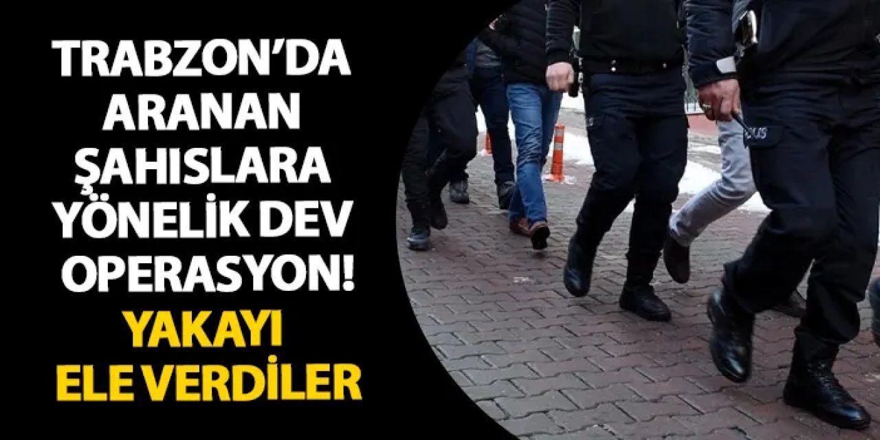 Trabzon’da aranan şahıslara yönelik dev operasyon! Yakayı ele verdiler
