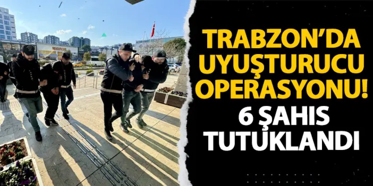Trabzon’da uyuşturucu operasyonu! 6 şahıs tutuklandı