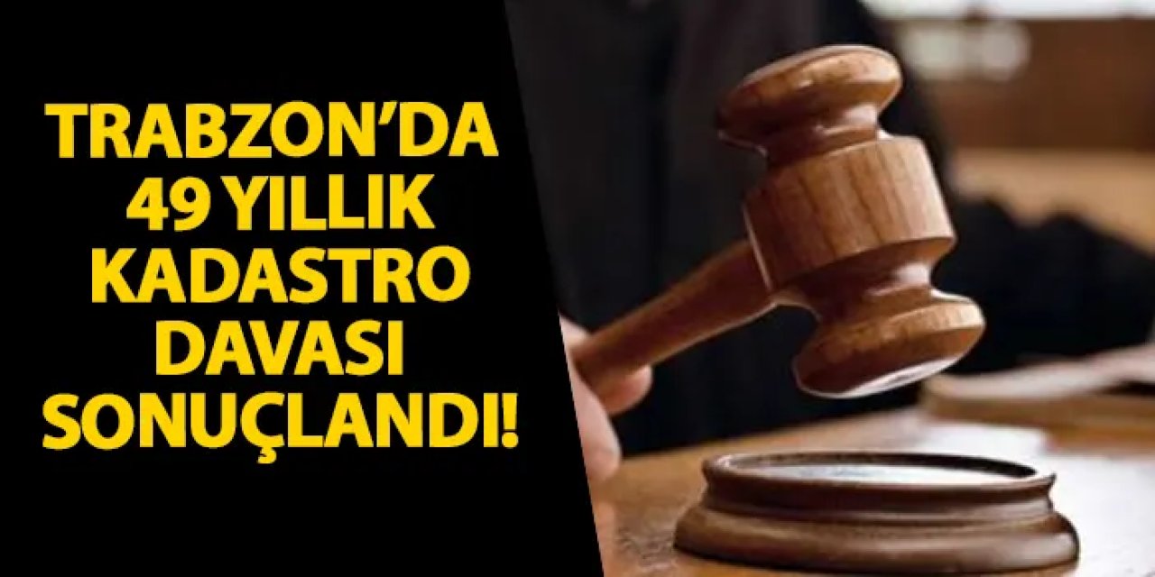 Trabzon’da 49 yıllık kadastro davası sonuçlandı!