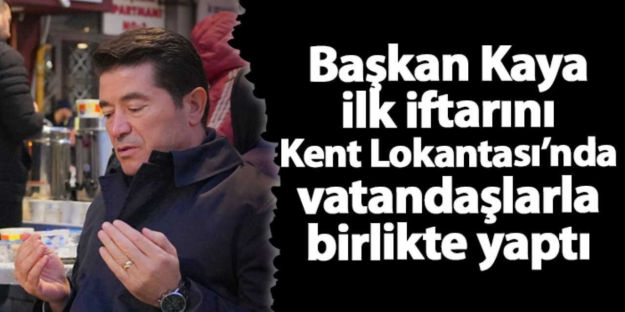 Başkan Kaya ilk iftarını Kent Lokantası’nda vatandaşlarla birlikte yaptı