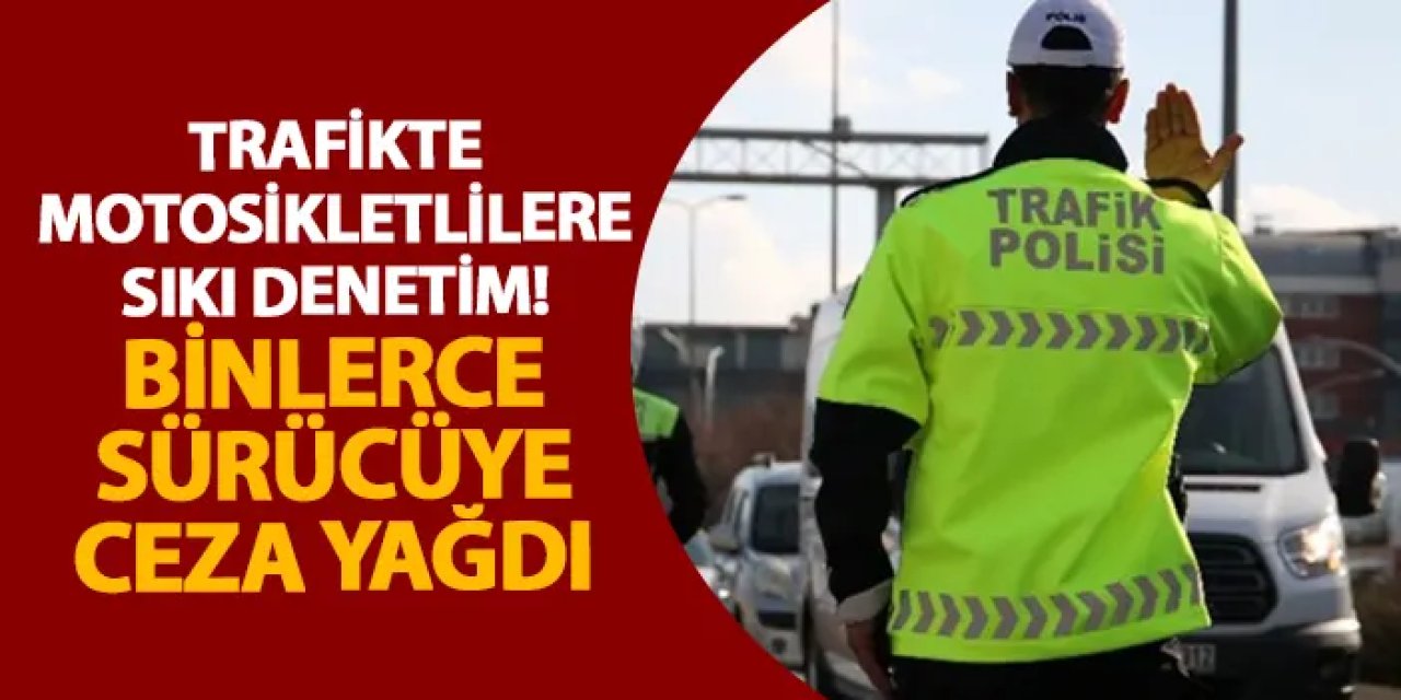 Trafikte motosikletlilere sıkı denetim! Binlerce sürücüye ceza yağdı