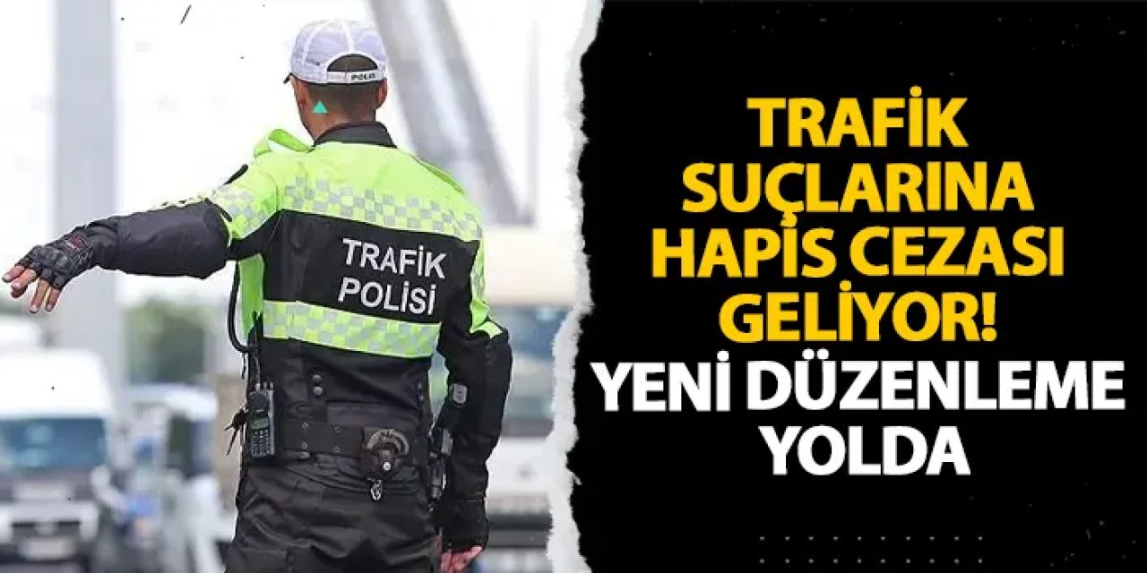 Trafik suçlarına hapis cezası geliyor! Yeni düzenleme yolda