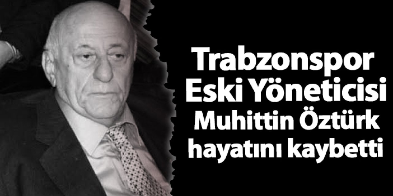 Trabzonspor Eski Yöneticisi Muhittin Öztürk hayatını kaybetti