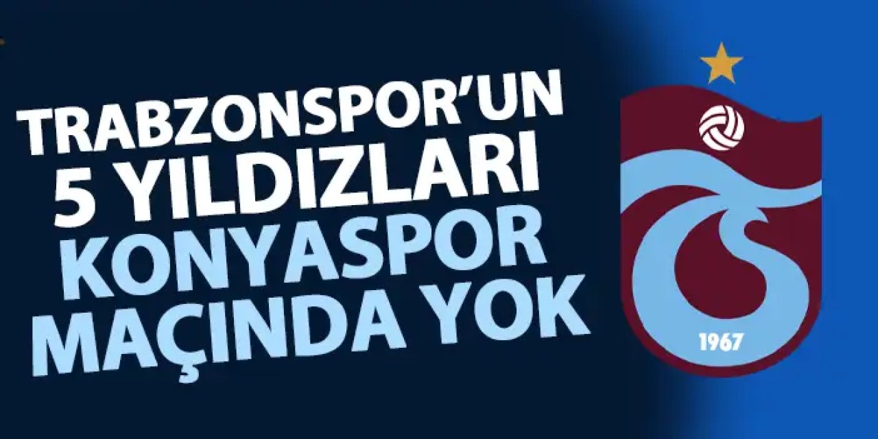 Trabzonspor'un 5 yıldızı Konyaspor karşılaşmasında yok!