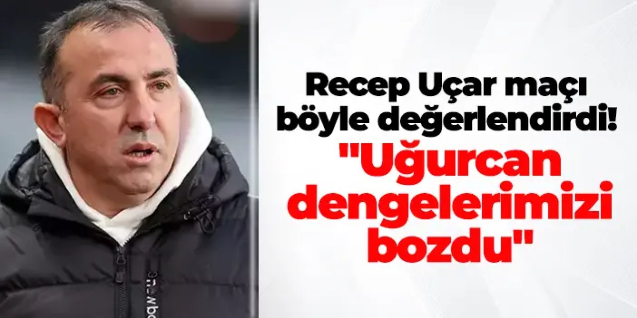 Recep Uçar maçı böyle değerlendirdi! "Uğurcan dengelerimizi bozdu"