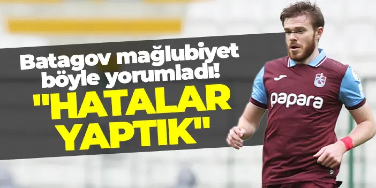 Trabzonspor'da Batagov açıkladı! "Hatalar yaptık"