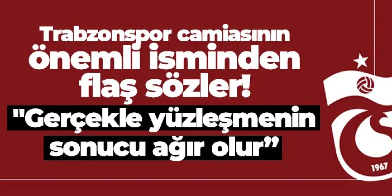 Trabzonspor camiasının önemli isminden flaş sözler! "Gerçekle yüzleşmenin sonucu ağır olur”