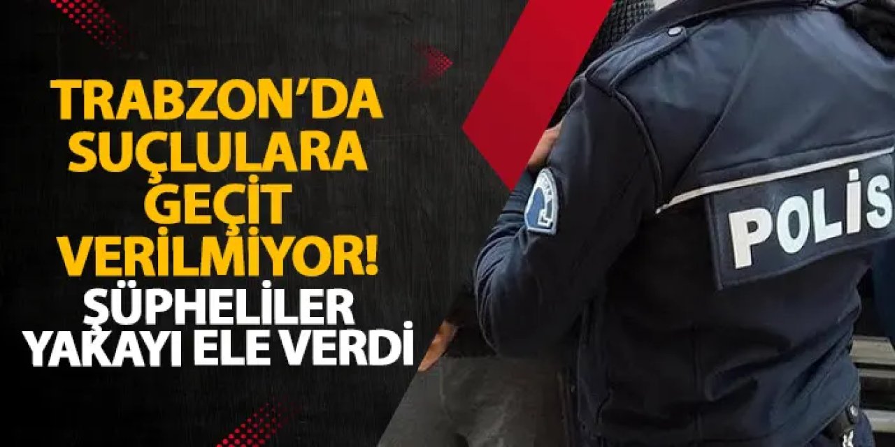 Trabzon’da suçlulara geçit verilmiyor! Şüpheliler yakayı ele verdi
