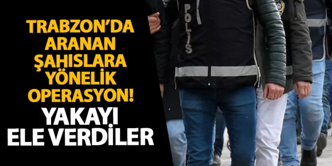 Trabzon’da aranan şahıslara yönelik operasyon! Yakayı ele verdiler