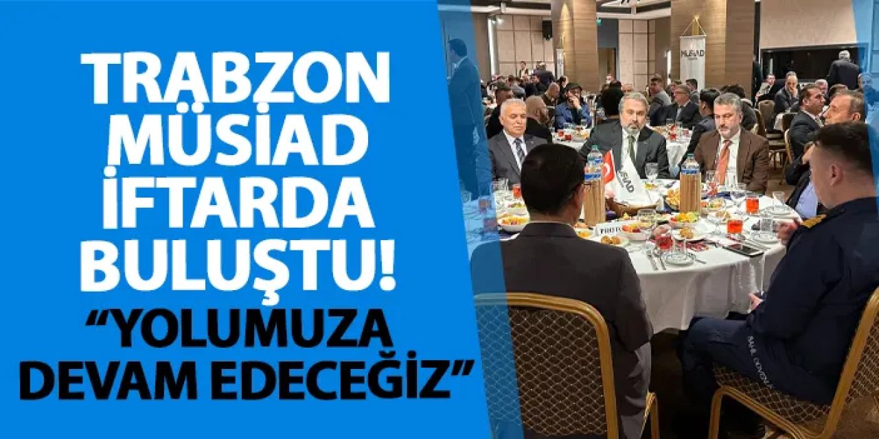 Trabzon MÜSİAD iftarda buluştu! “Yolumuza devam edeceğiz”