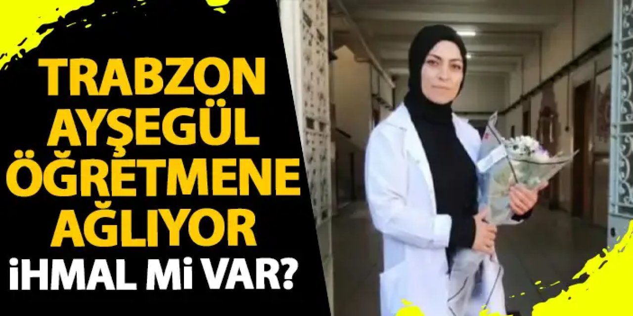 Trabzon Ayşegül Öğretmen İçin Yasta! İhmal mi var?