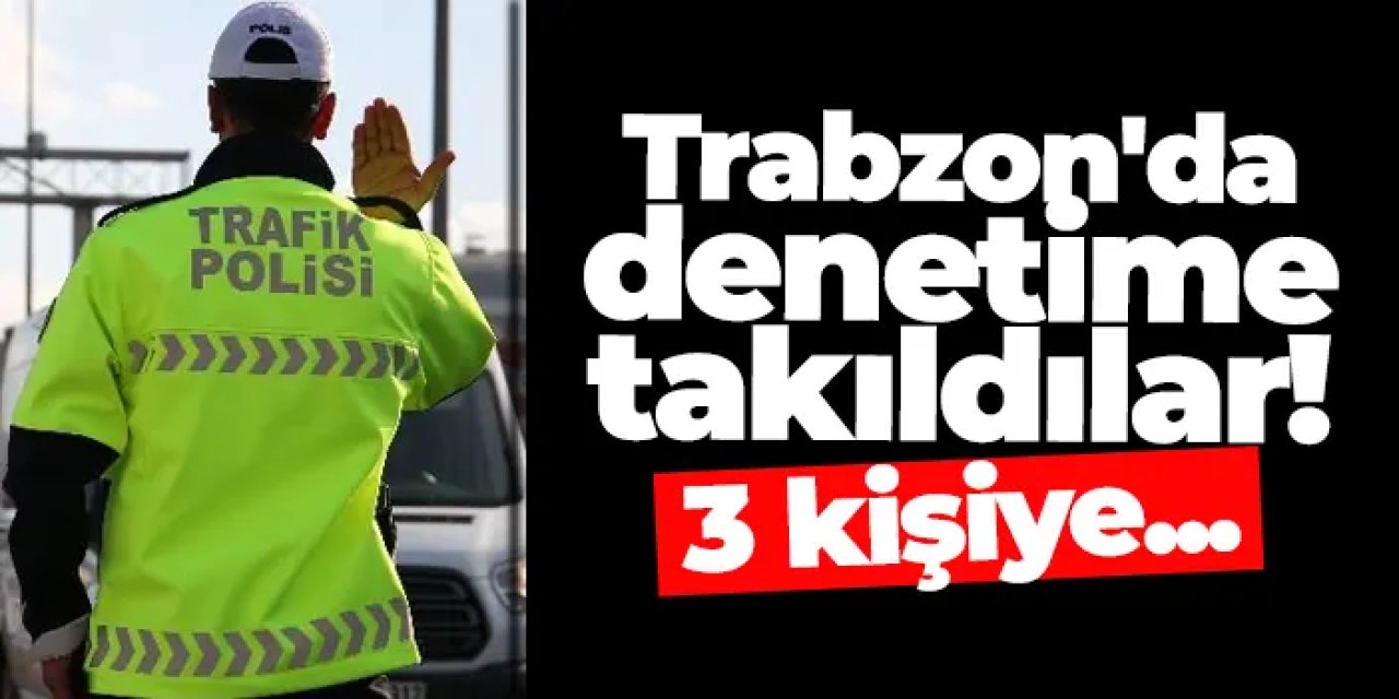 Trabzon'da denetime takıldılar! 3 kişiye işlem yapıldı