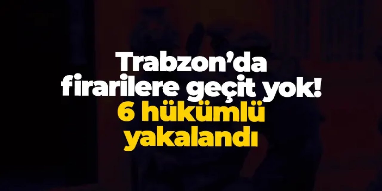 Trabzon’da firarilere geçit yok! 6 hükümlü yakalandı