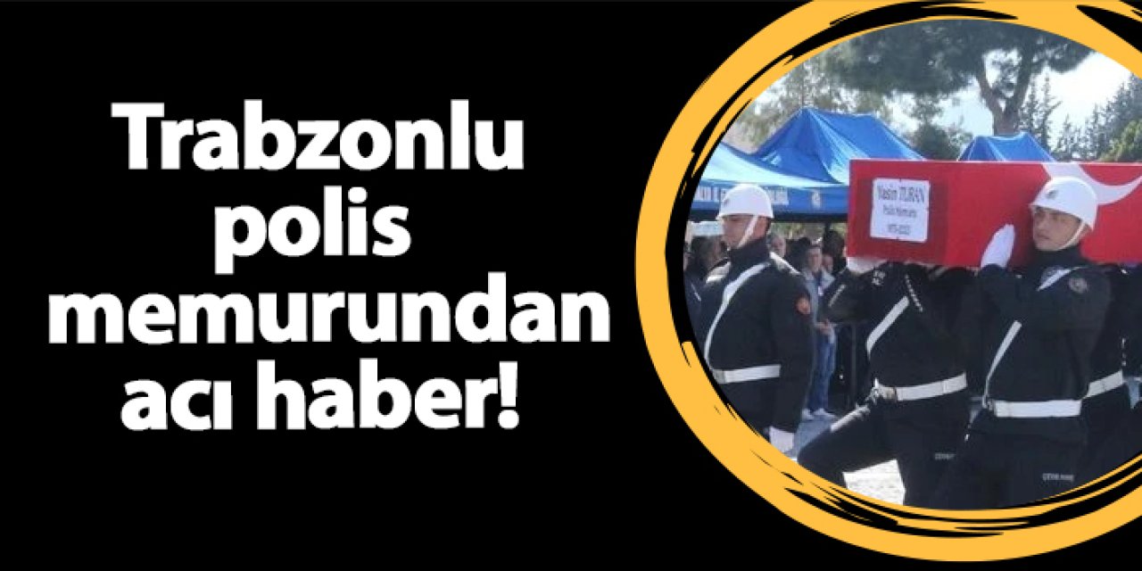 Trabzonlu polis  memurundan acı haber!