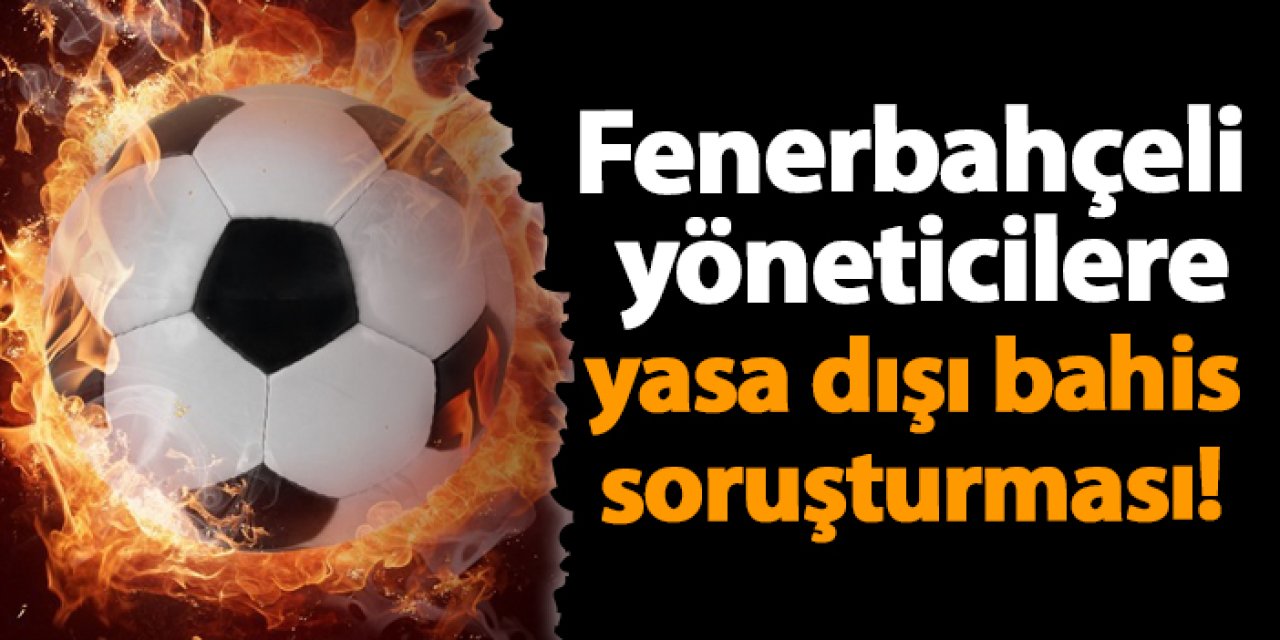 Fenerbahçeli yöneticilere yasa dışı bahis soruşturması!
