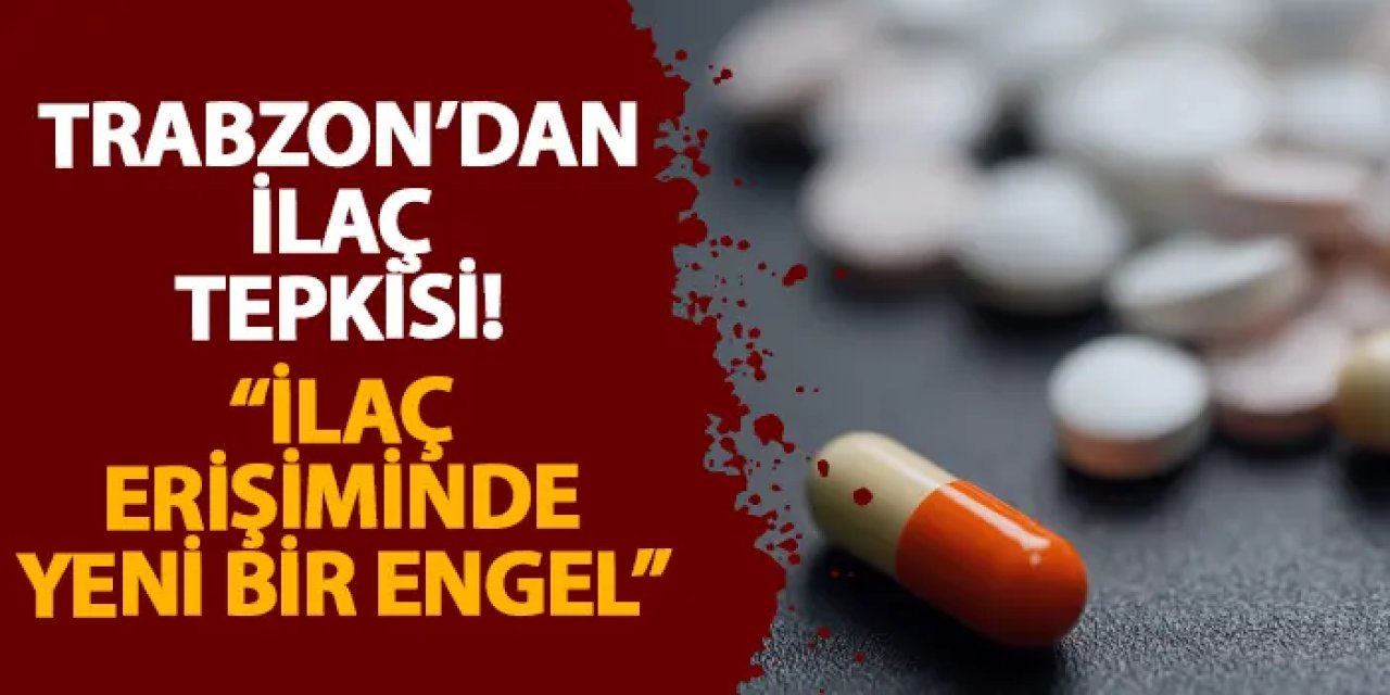 Trabzon’dan ilaç tepkisi! “İlaç erişiminde yeni bir engel”