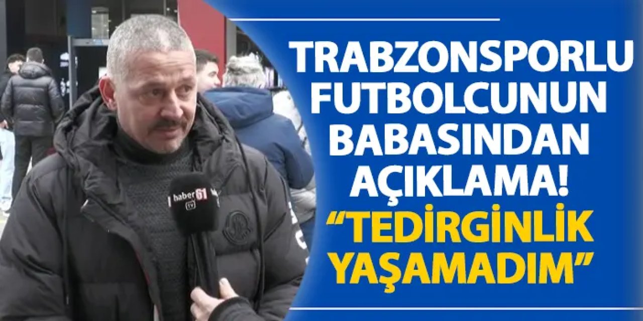 Trabzonsporlu futbolcunun babasından açıklama! “Tedirginlik yaşamadım”