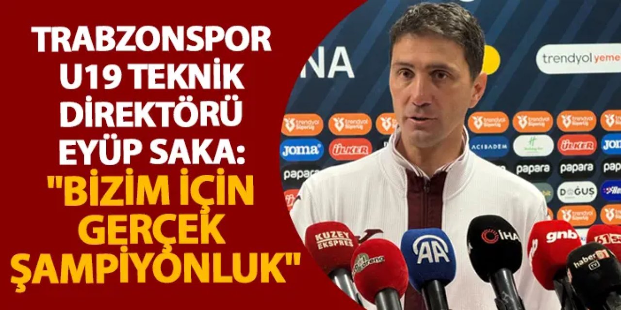 Trabzonspor U19 teknik direktörü Eyüp Saka "Bizim için gerçek şampiyonluk"