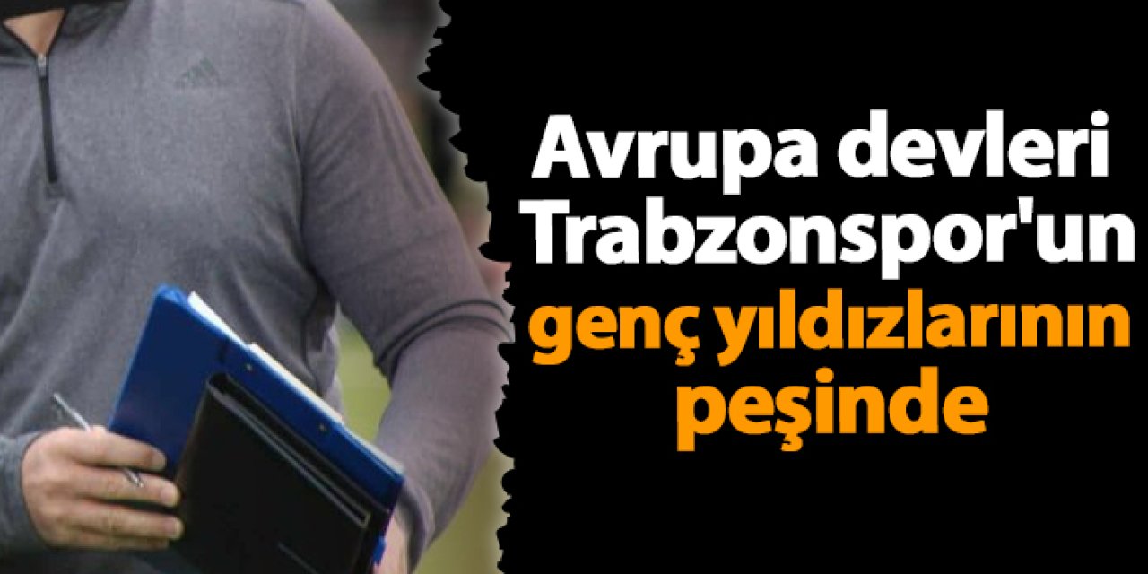 Avrupa devleri Trabzonspor'un genç yıldızlarının peşinde