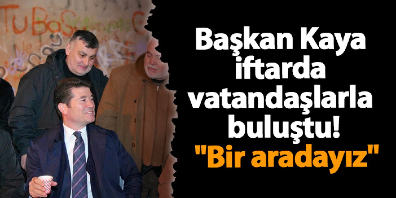 Başkan Kaya İftarda vatandaşlarla buluştu! "Bir aradayız"