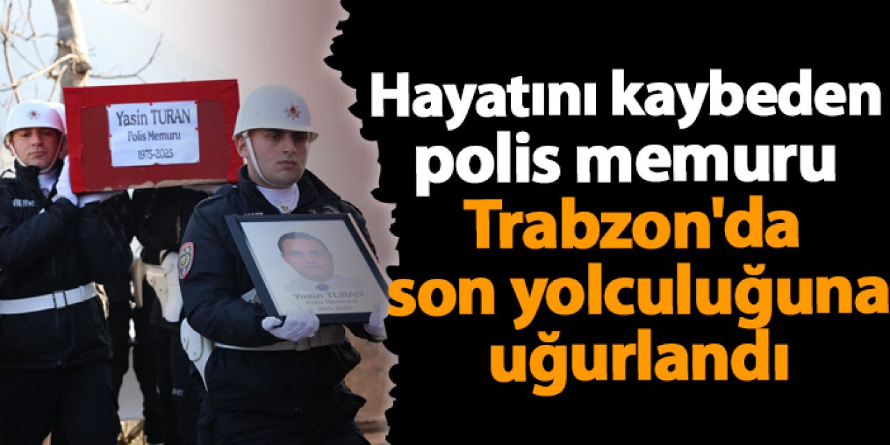Hayatını kaybeden polis memuru Trabzon'da son yolculuğuna uğurlandı
