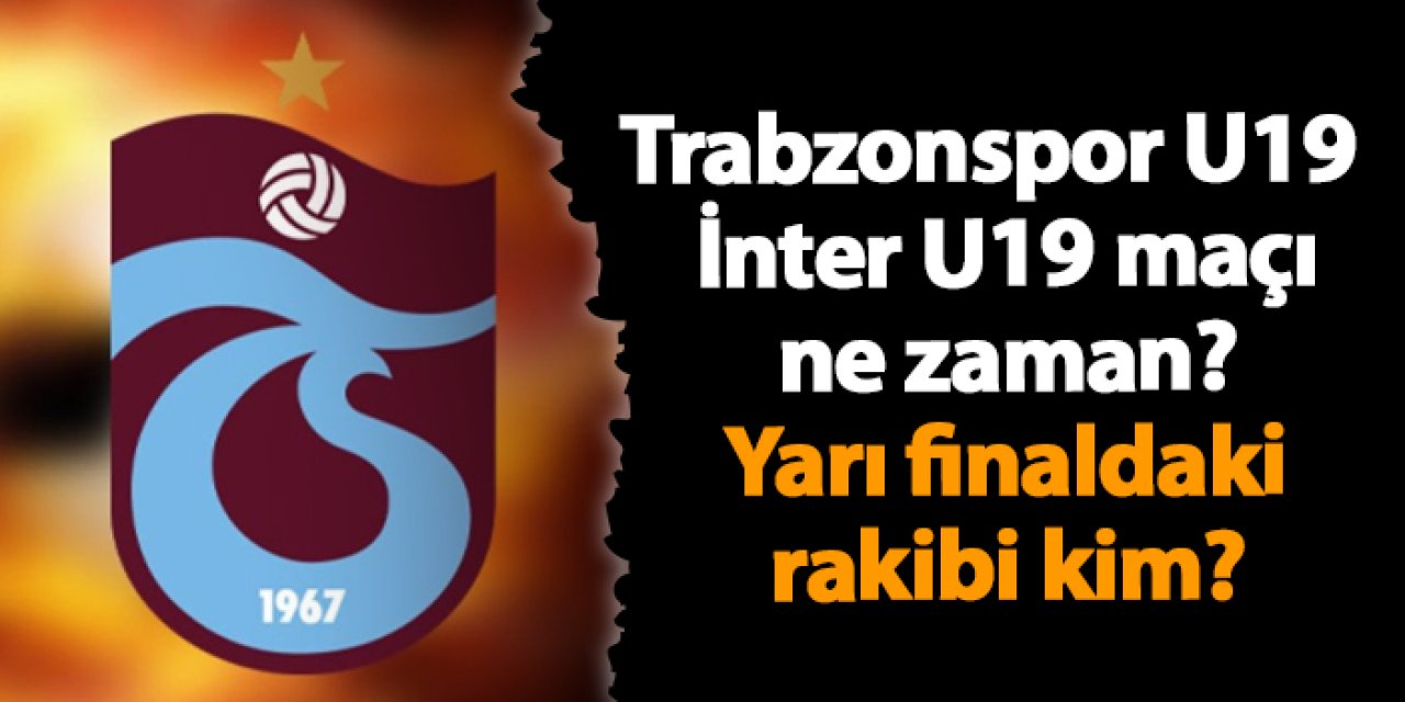 Trabzonspor U19 - İnter U19 maçı ne zaman? Yarı finaldaki rakibi kim?