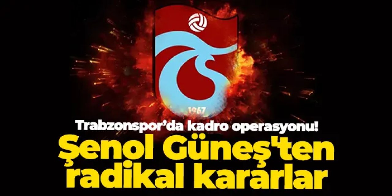 Trabzonspor’da kadro operasyonu! Şenol Güneş'ten radikal kararlar