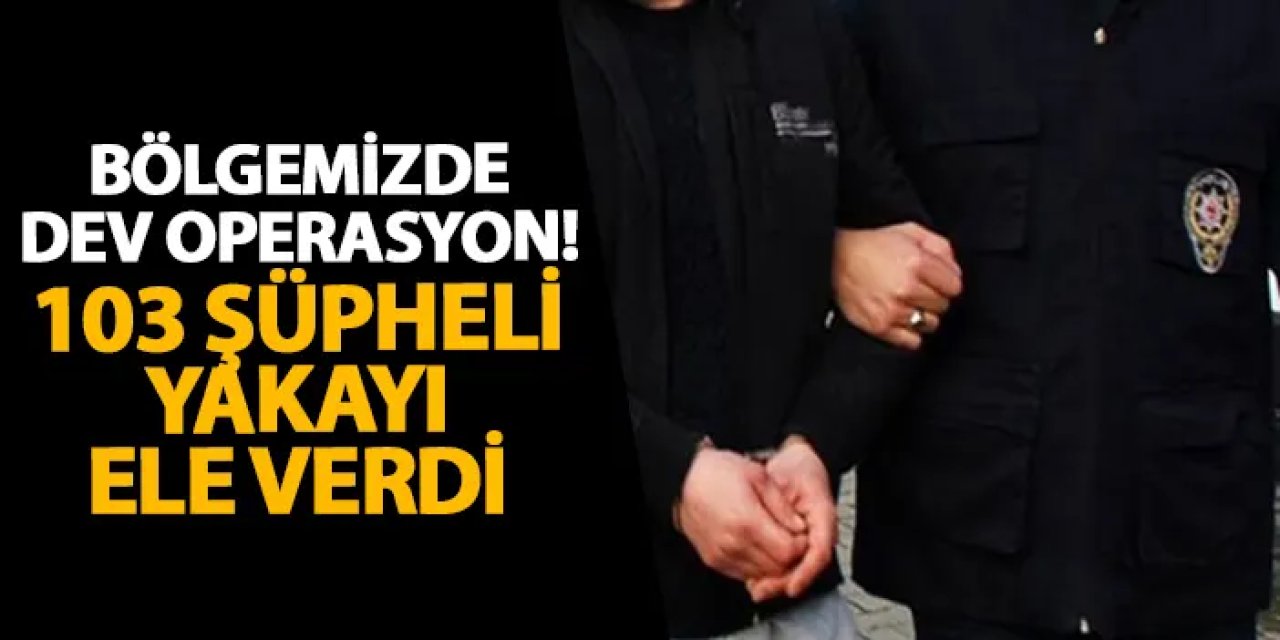 Bölgemizde dev operasyon! 103 şüpheli yakayı ele verdi