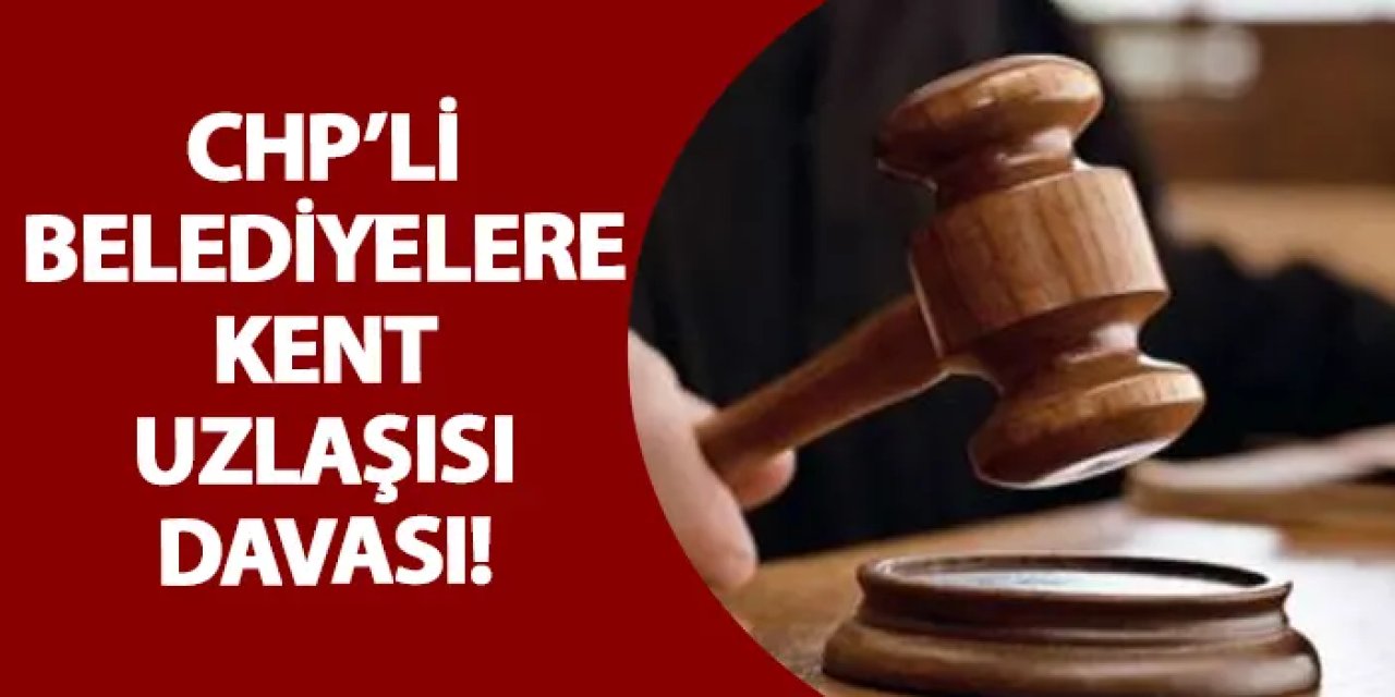 CHP’li belediyelere kent uzlaşısı davası!