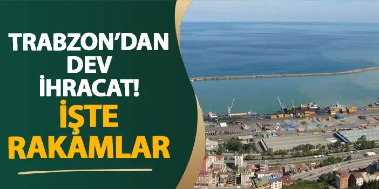 Trabzon’dan dev ihracat! İşte rakamlar