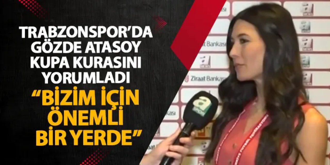 Trabzonspor’da Gözde Atasoy kupa kurasını yorumladı “Bizim için önemli bir yerde”