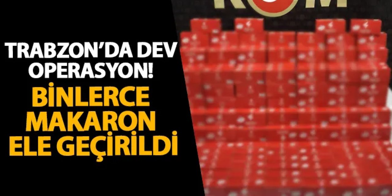 Trabzon’da dev operasyon! Binlerce makaron ele geçirildi