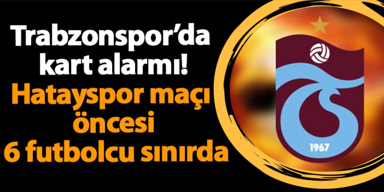 Trabzonspor’da kart alarmı: Hatayspor maçı öncesi 6 futbolcu sınırda