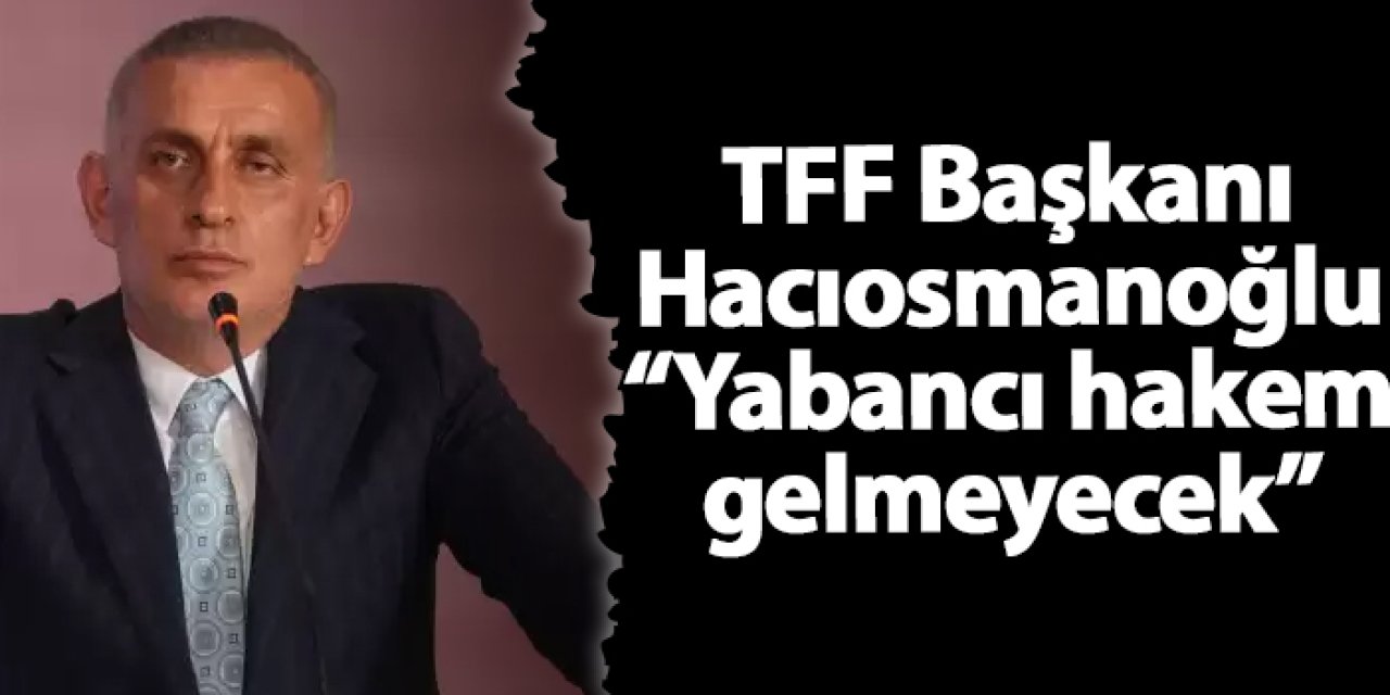 TFF Başkanı Hacıosmanoğlu "Yabancı hakem gelmeyecek"
