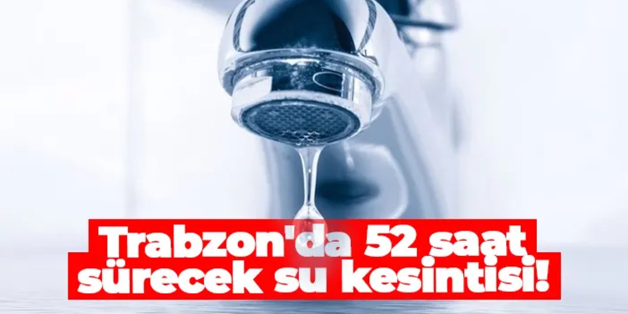 Trabzon'da 52 saat sürecek su kesintisi! İşte etkilenen mahalleler