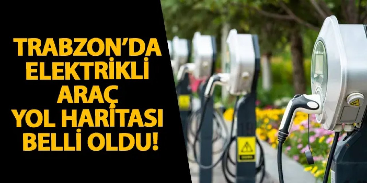 Trabzon’da elektrikli araç yol haritası belli oldu!