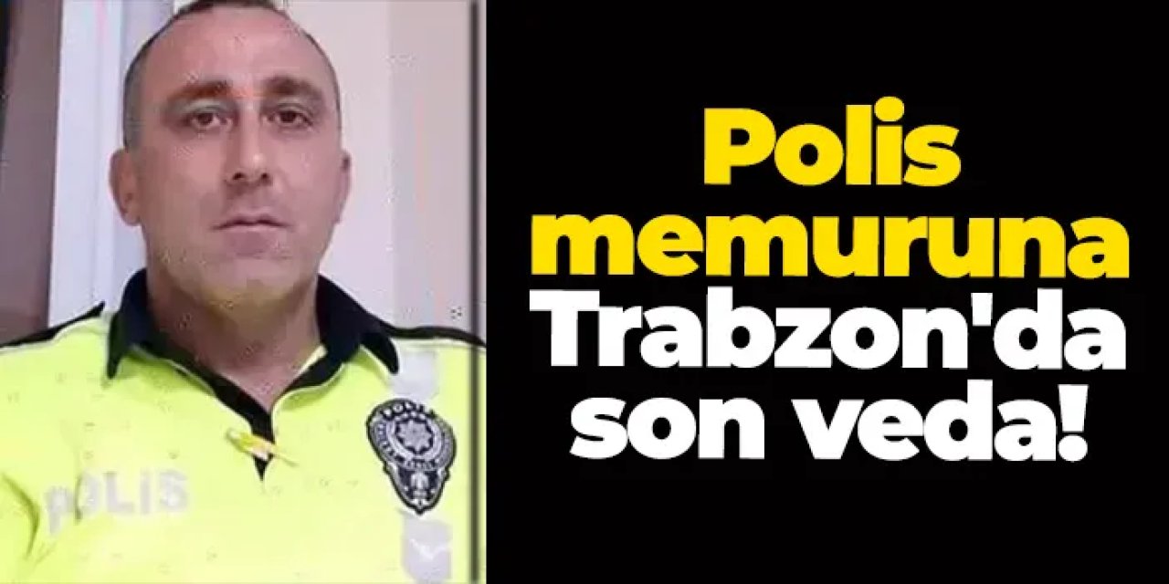 Görevi başında kalp krizi geçiren polis memuru Yaşar Sevim’e Trabzon'da son veda!