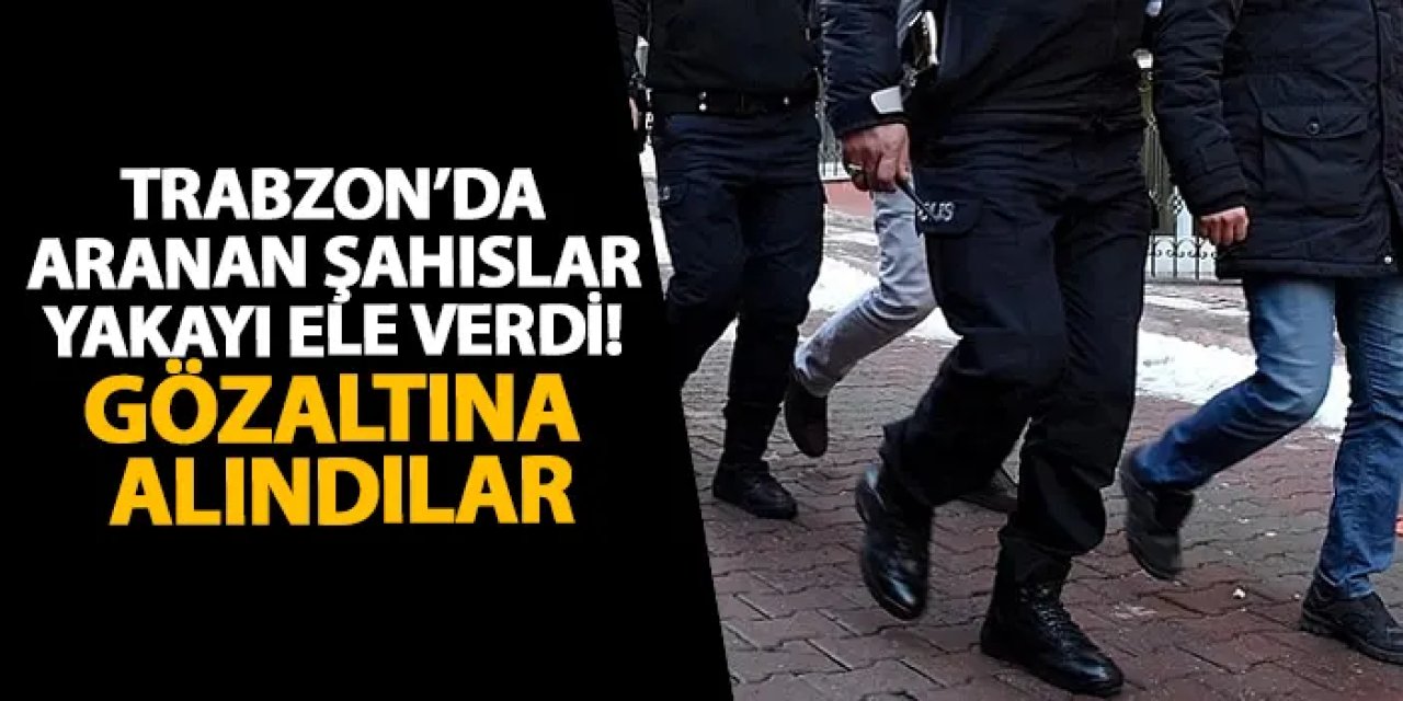 Trabzon’da aranan şahıslar yakayı ele verdi! 7 şahıs gözaltına alındı
