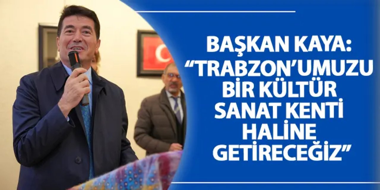 Başkan Kaya: “Trabzon’umuzu bir kültür sanat kenti haline getireceğiz”