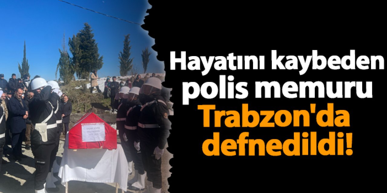 Hayatını kaybeden polis memuru Trabzon'da defnedildi!