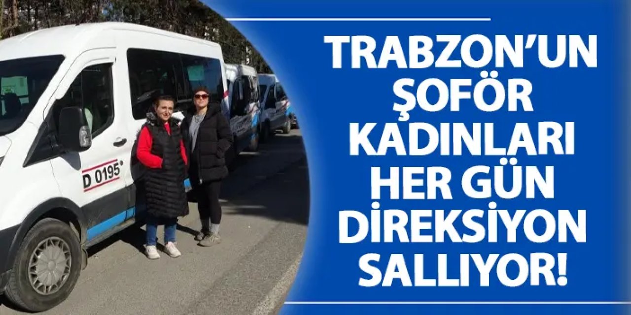Trabzon’un şoför kadınları her gün direksiyon sallıyor!